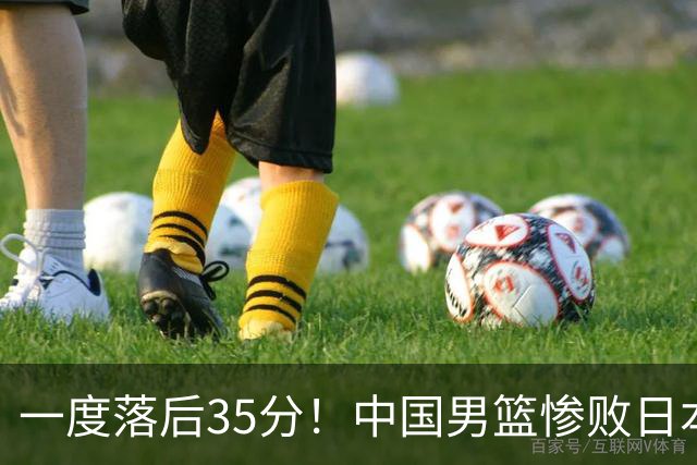 一度落后35分!中国男篮惨败日本,比无缘决赛遗憾的是特殊日子输球