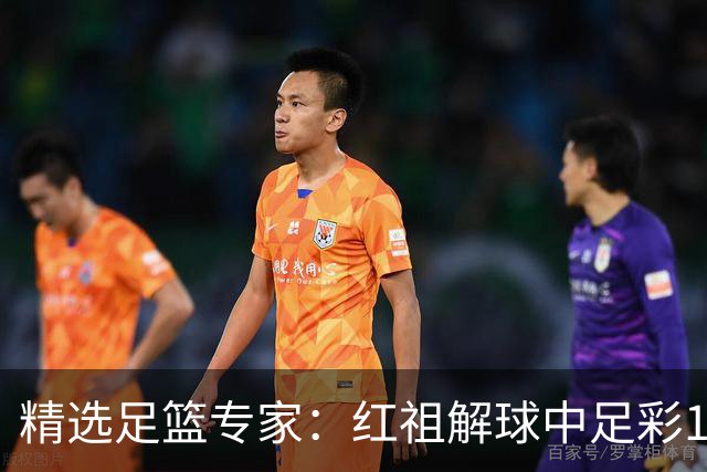 精选足篮专家:红祖解球中足彩13万 杨超擒11万